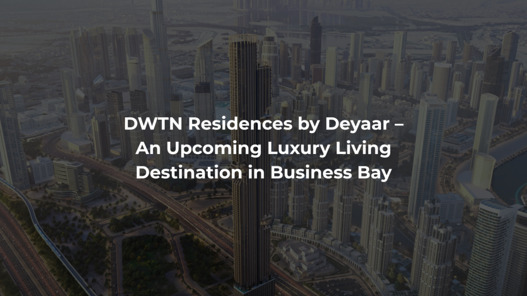 DWTN Residences by Deyaar – An Upcoming Luxury Living Destination in Business Bay