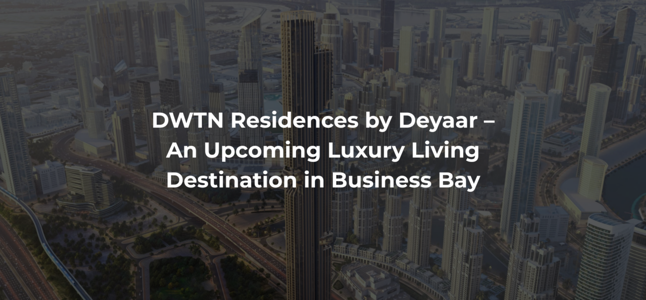DWTN Residences by Deyaar – An Upcoming Luxury Living Destination in Business Bay