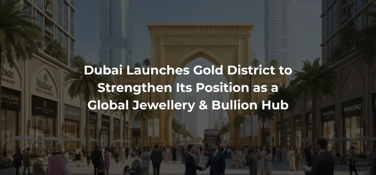 Dubai Launches Gold District to Strengthen Its Position as a Global Jewellery & Bullion Hub