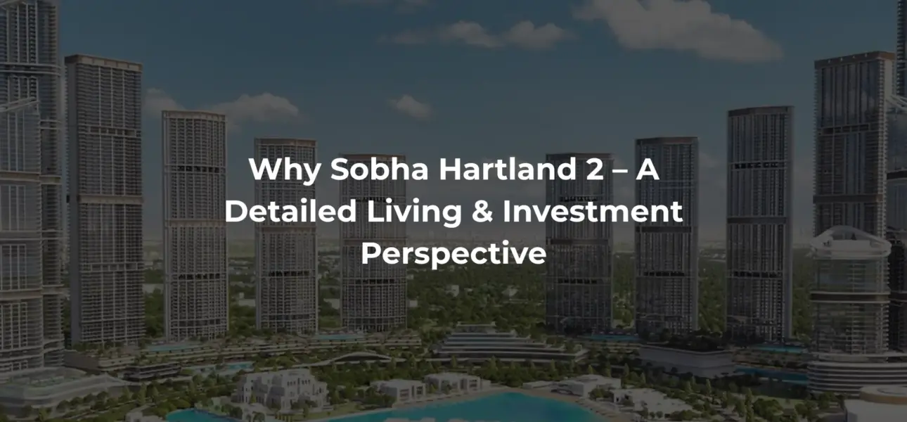 Why Sobha Hartland 2 – A Detailed Living & Investment Perspective