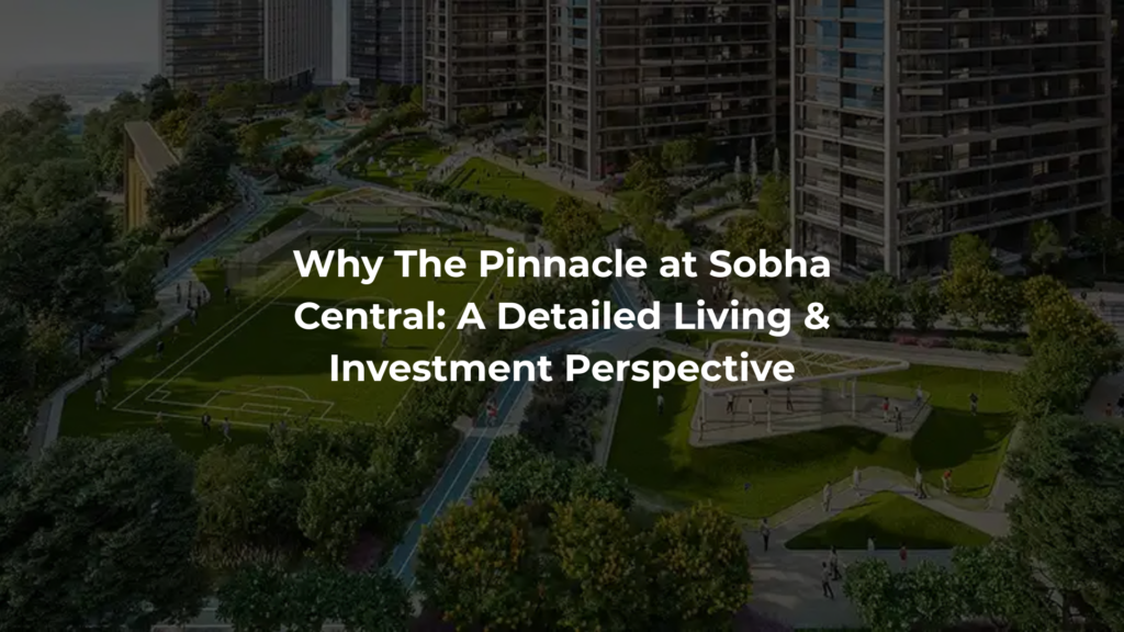 Why The Pinnacle at Sobha Central: A Detailed Living & Investment Perspective