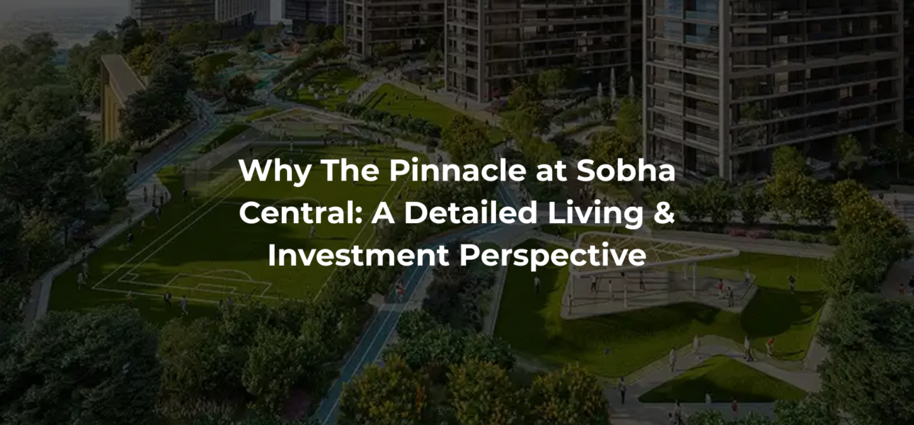Why The Pinnacle at Sobha Central: A Detailed Living & Investment Perspective