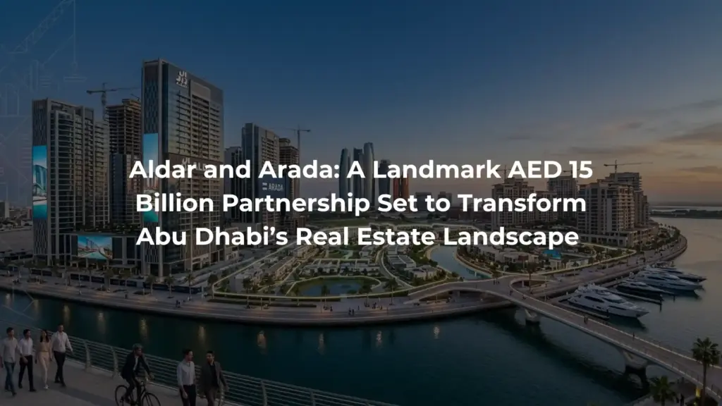 Aldar and Arada: A Landmark AED 15 Billion Partnership Set to Transform Abu Dhabi’s Real Estate Landscape 